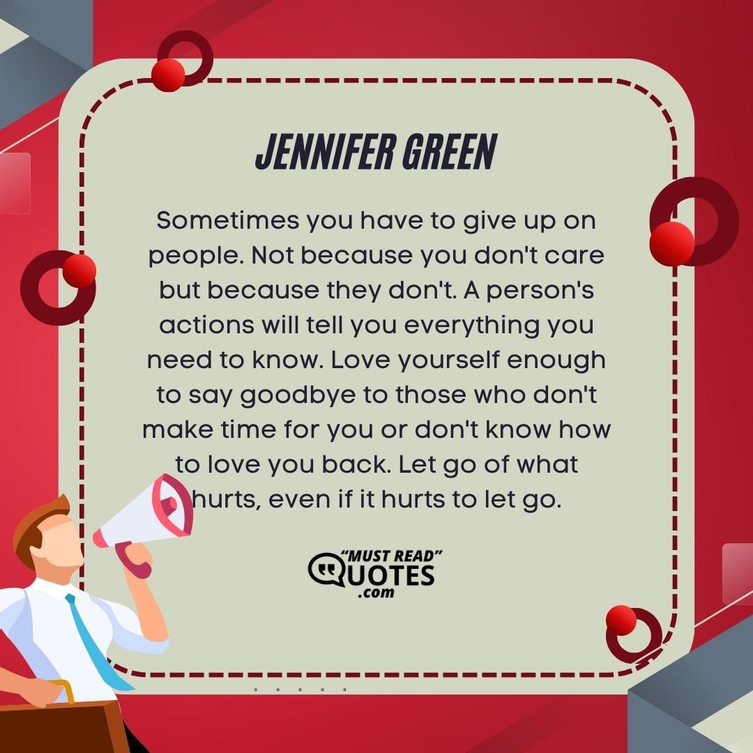 Sometimes you have to give up on people. Not because you don't care but because they don't. A person's actions will tell you everything you need to know. Love yourself enough to say goodbye to those who don't make time for you or don't know how to love you back. Let go of what hurts, even if it hurts to let go.