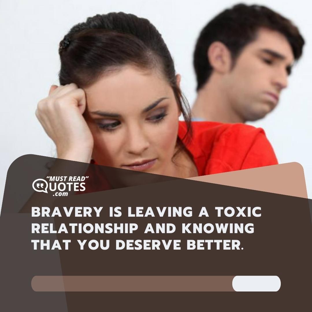 Bravery is leaving a toxic relationship and knowing that you deserve better.