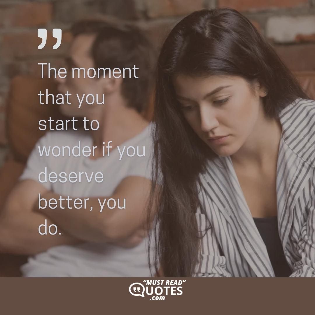 The moment that you start to wonder if you deserve better, you do.
