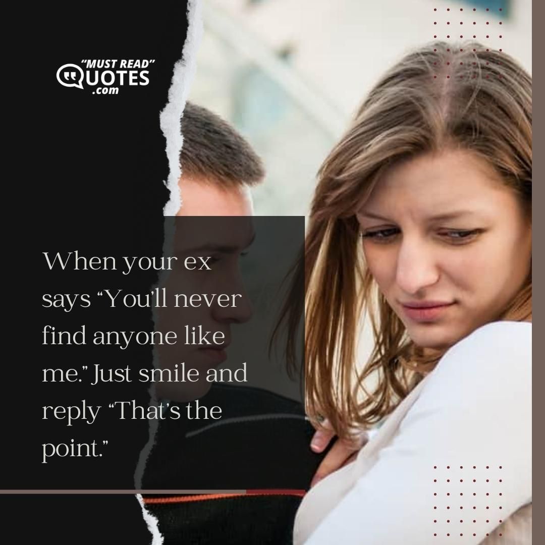 When your ex says “You’ll never find anyone like me.” Just smile and reply “That’s the point.”