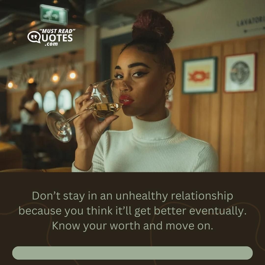 Don’t stay in an unhealthy relationship because you think it’ll get better eventually. Know your worth and move on.