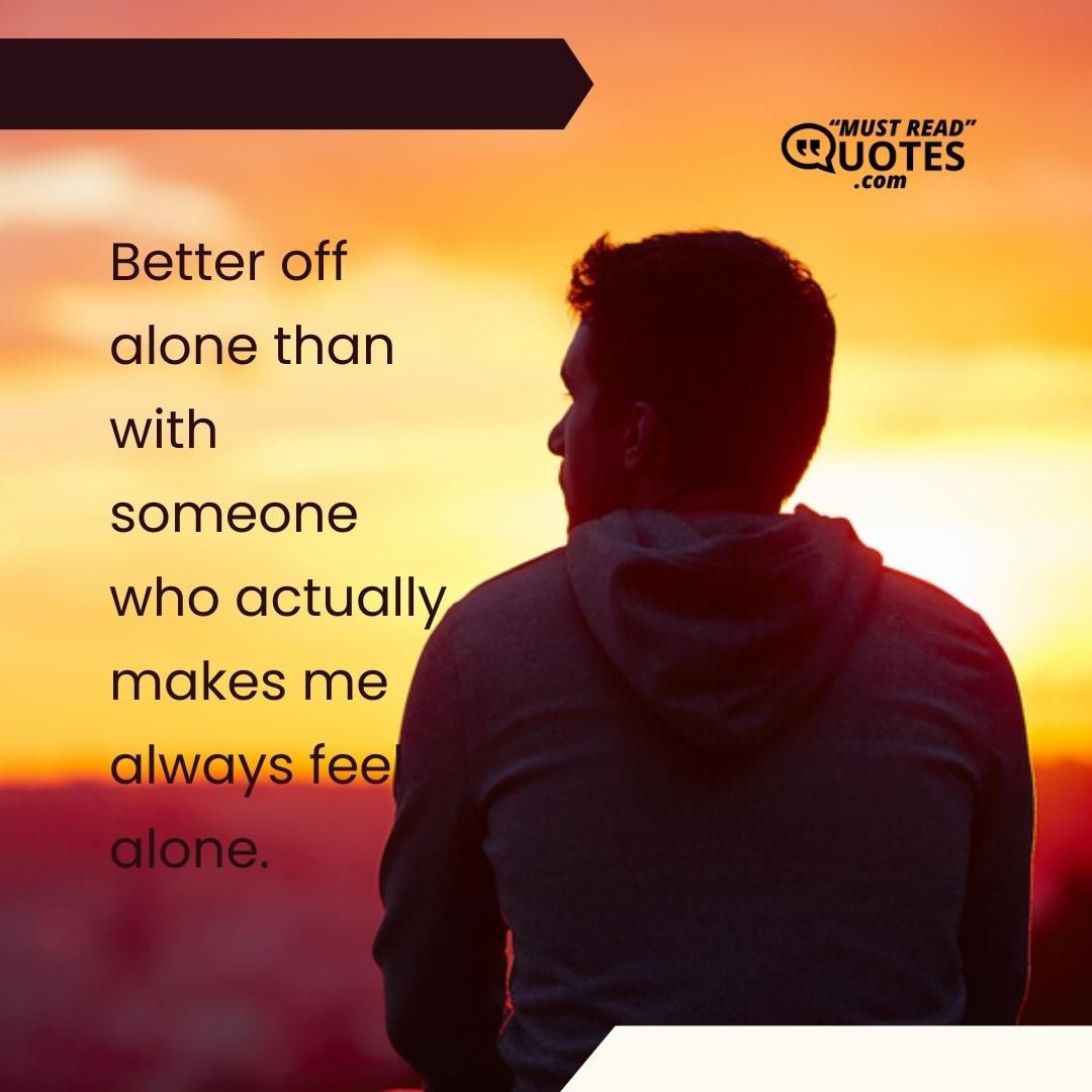 Better off alone than with someone who actually makes me always feel alone.