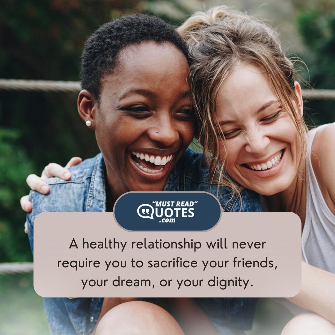A healthy relationship will never require you to sacrifice your friends, your dream, or your dignity.