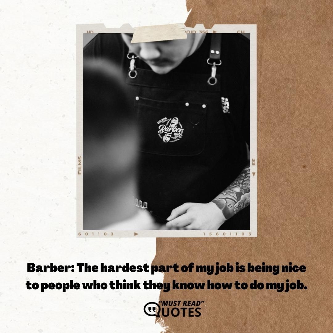 Barber: The hardest part of my job is being nice to people who think they know how to do my job.