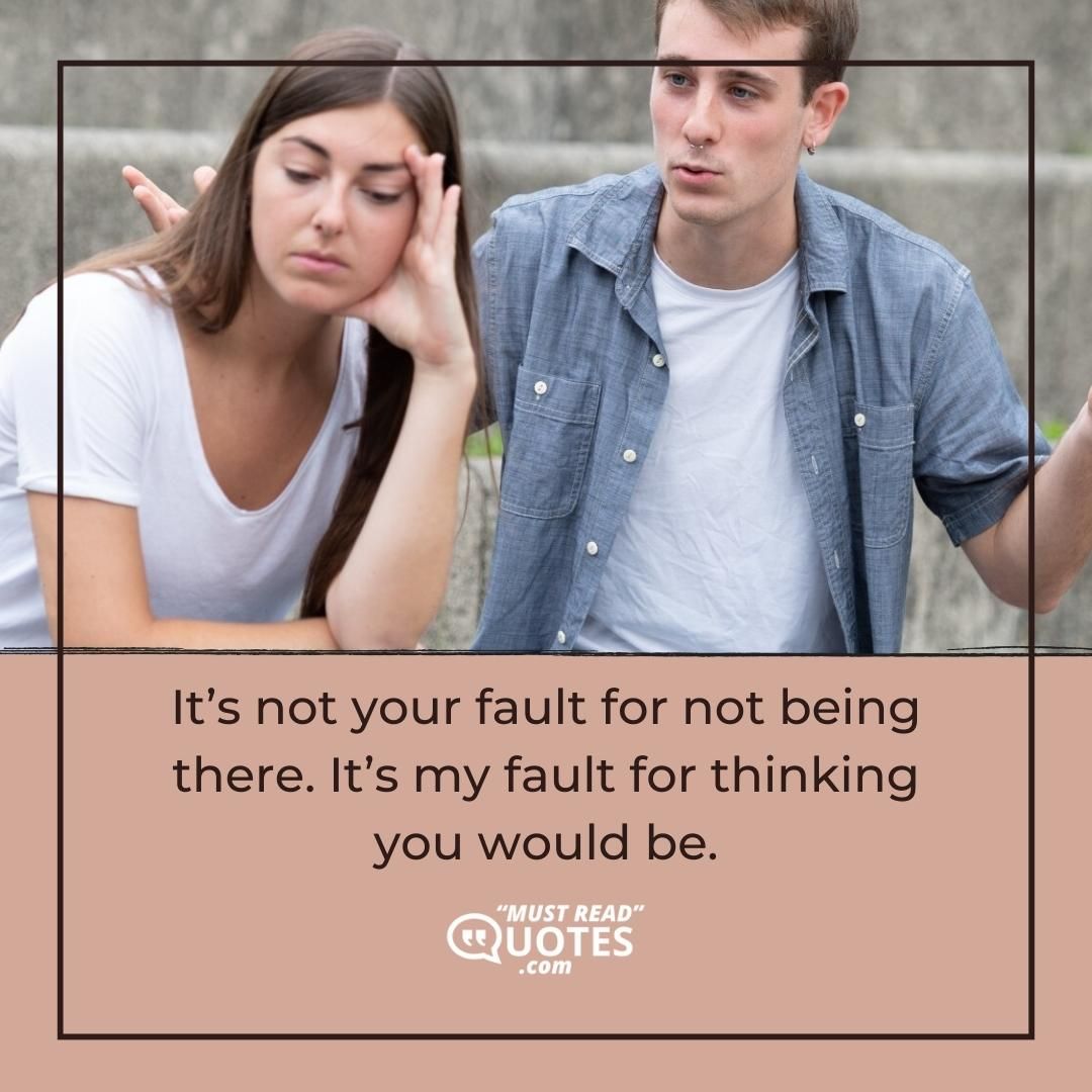 It’s not your fault for not being there. It’s my fault for thinking you would be.
