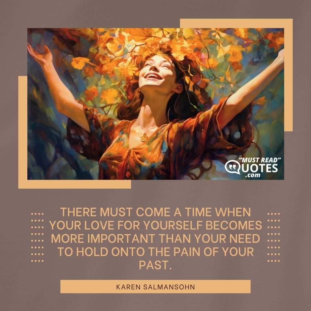 There must come a time when your love for yourself becomes more important than your need to hold onto the pain of your past.