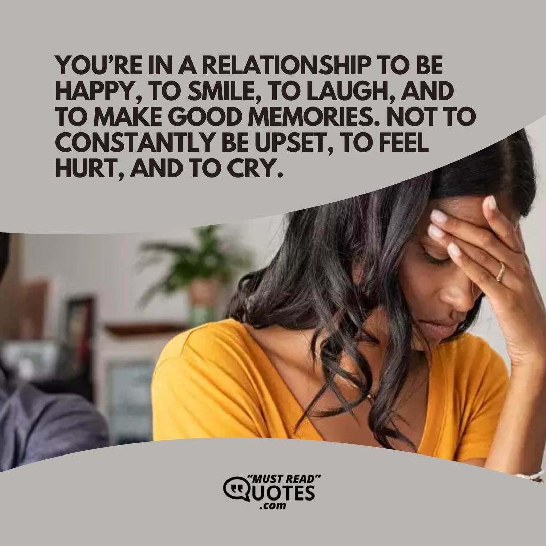 You’re in a relationship to be happy, to smile, to laugh, and to make good memories. Not to constantly be upset, to feel hurt, and to cry.