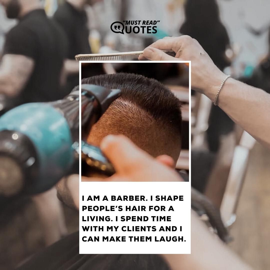 I am a barber. I shape people’s hair for a living. I spend time with my clients and I can make them laugh.
