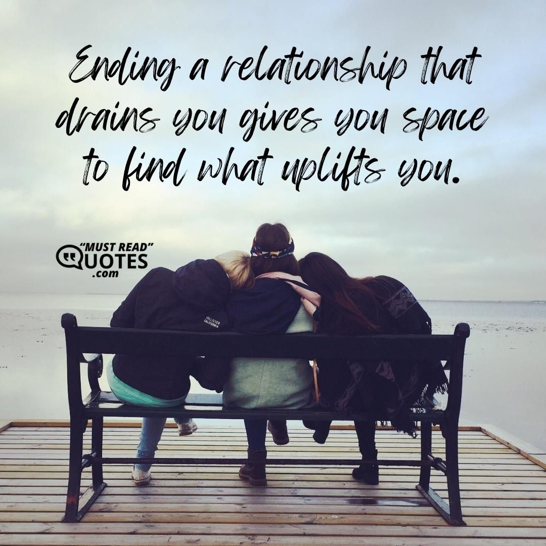 Ending a relationship that drains you gives you space to find what uplifts you.
