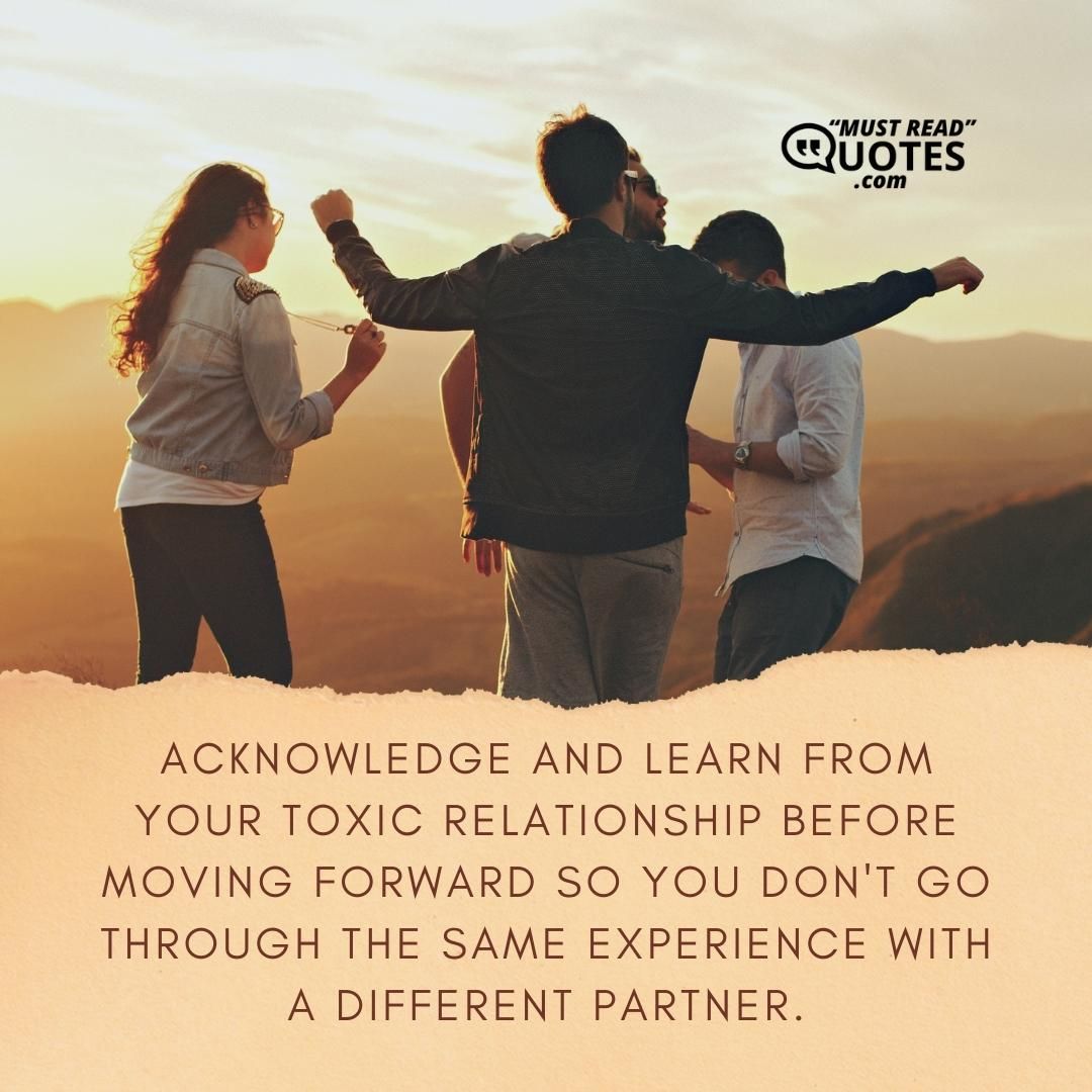 Acknowledge and learn from your toxic relationship before moving forward so you don't go through the same experience with a different partner.