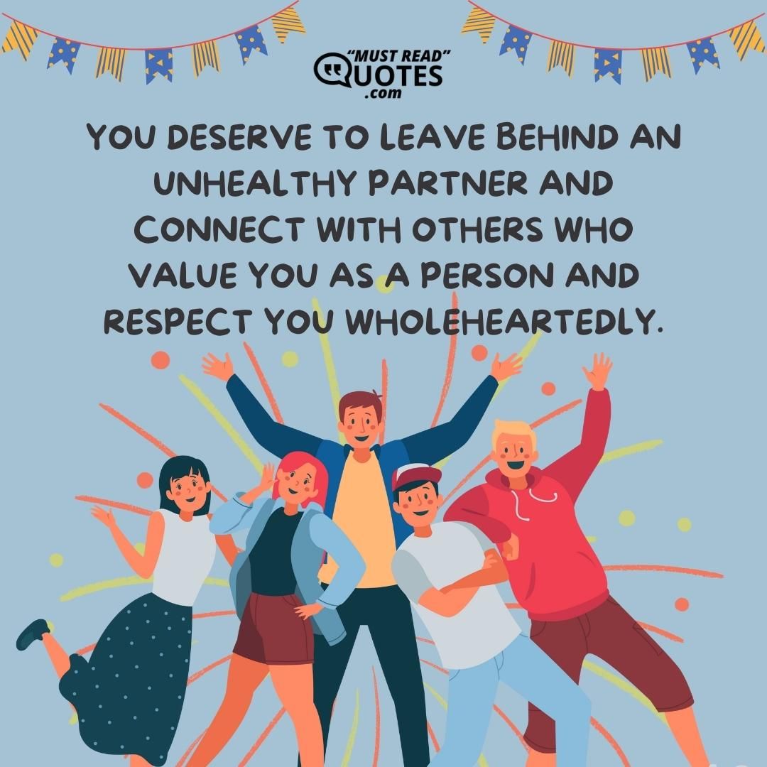 You deserve to leave behind an unhealthy partner and connect with others who value you as a person and respect you wholeheartedly.