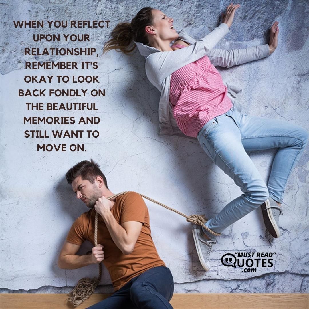 When you reflect upon your relationship, remember it's okay to look back fondly on the beautiful memories and still want to move on.