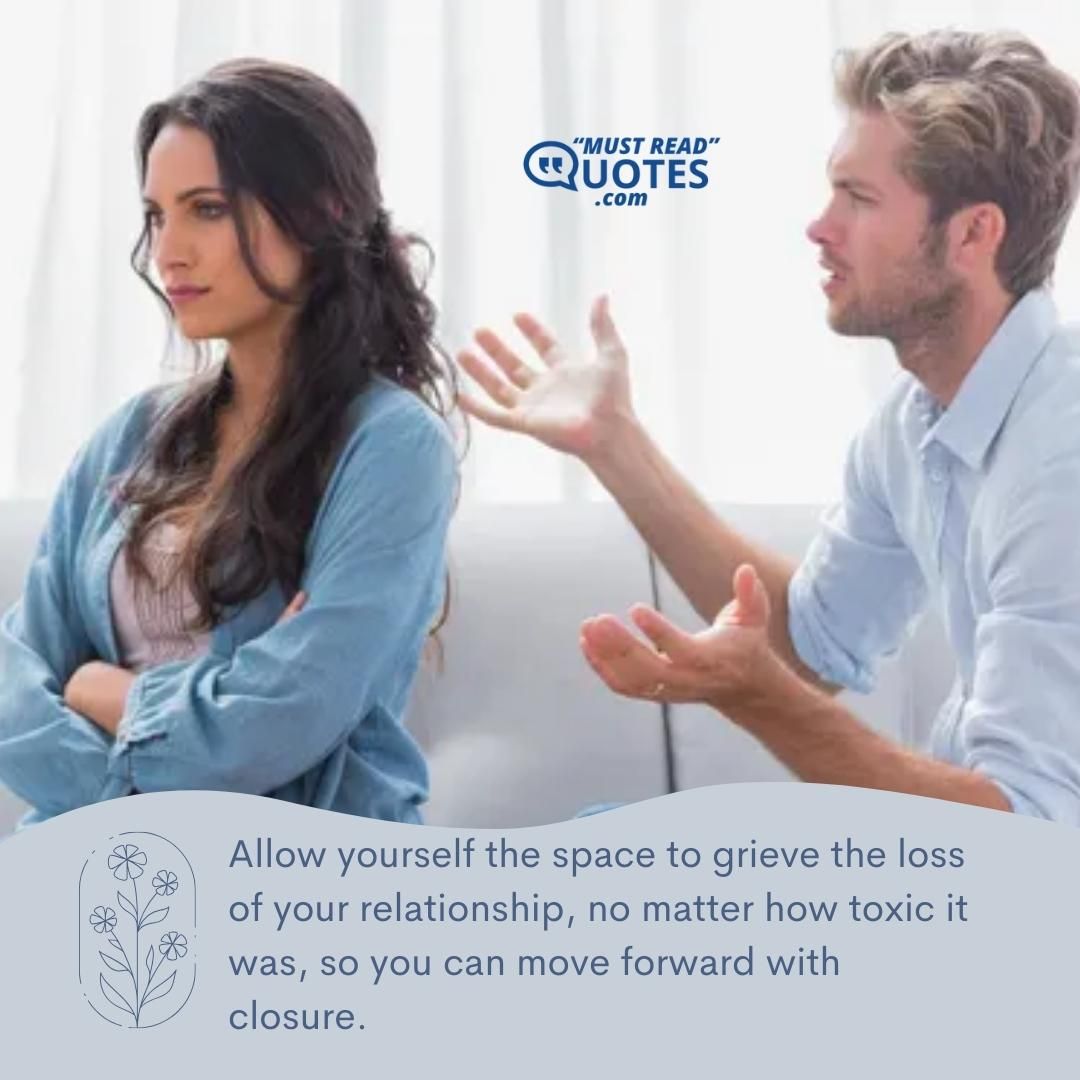 Allow yourself the space to grieve the loss of your relationship, no matter how toxic it was, so you can move forward with closure.