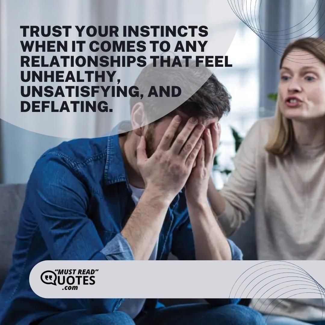 Trust your instincts when it comes to any relationships that feel unhealthy, unsatisfying, and deflating.