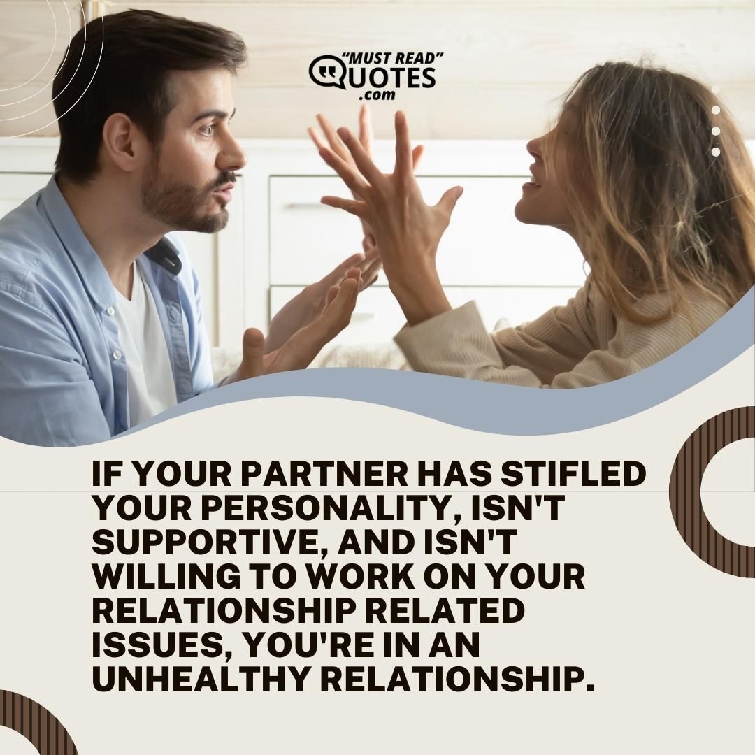 If your partner has stifled your personality, isn't supportive, and isn't willing to work on your relationship related issues, you're in an unhealthy relationship.