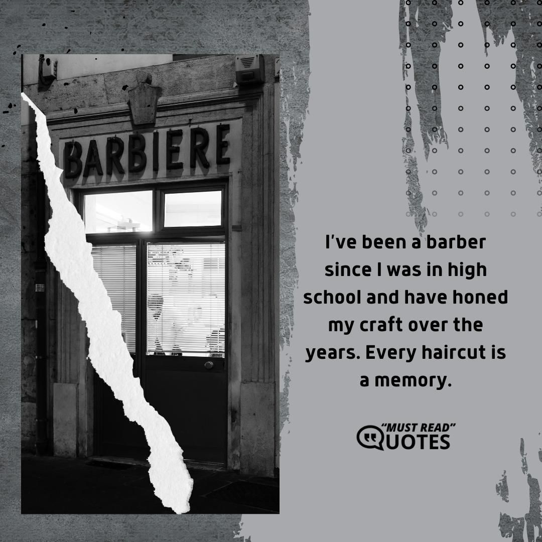 I’ve been a barber since I was in high school and have honed my craft over the years. Every haircut is a memory.
