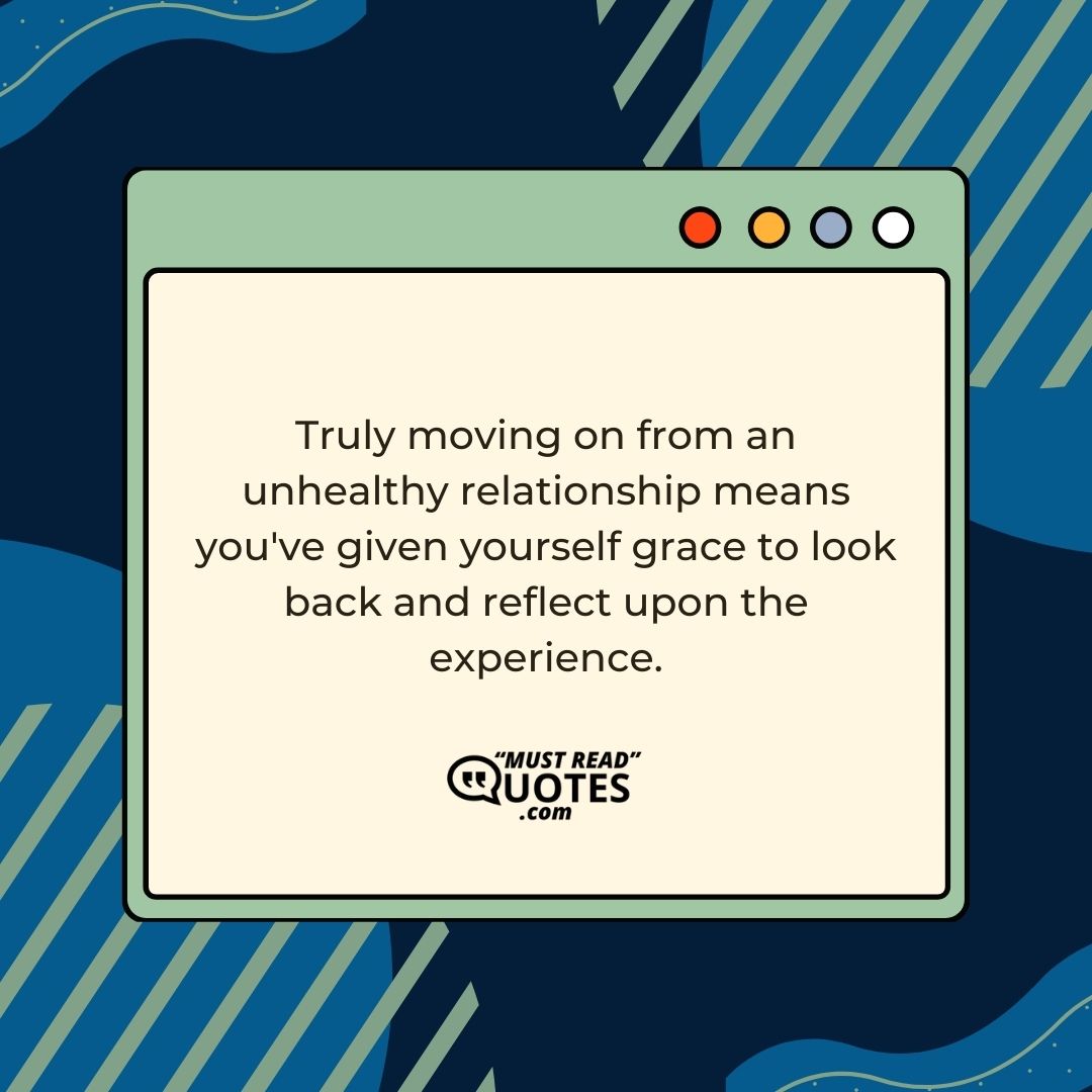 Truly moving on from an unhealthy relationship means you've given yourself grace to look back and reflect upon the experience.