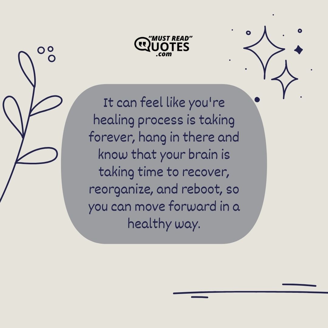It can feel like you're healing process is taking forever, hang in there and know that your brain is taking time to recover, reorganize, and reboot, so you can move forward in a healthy way.