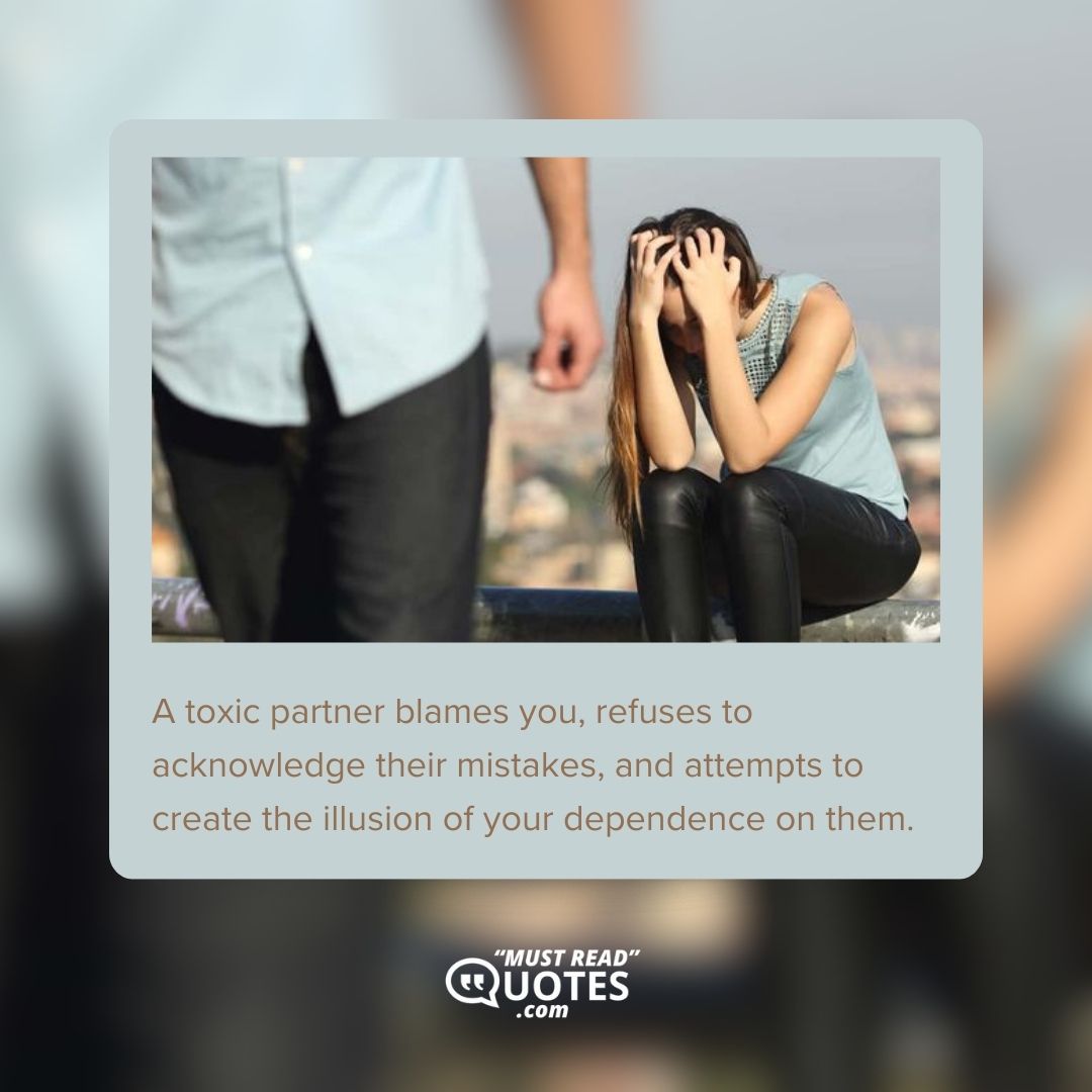 A toxic partner blames you, refuses to acknowledge their mistakes, and attempts to create the illusion of your dependence on them.