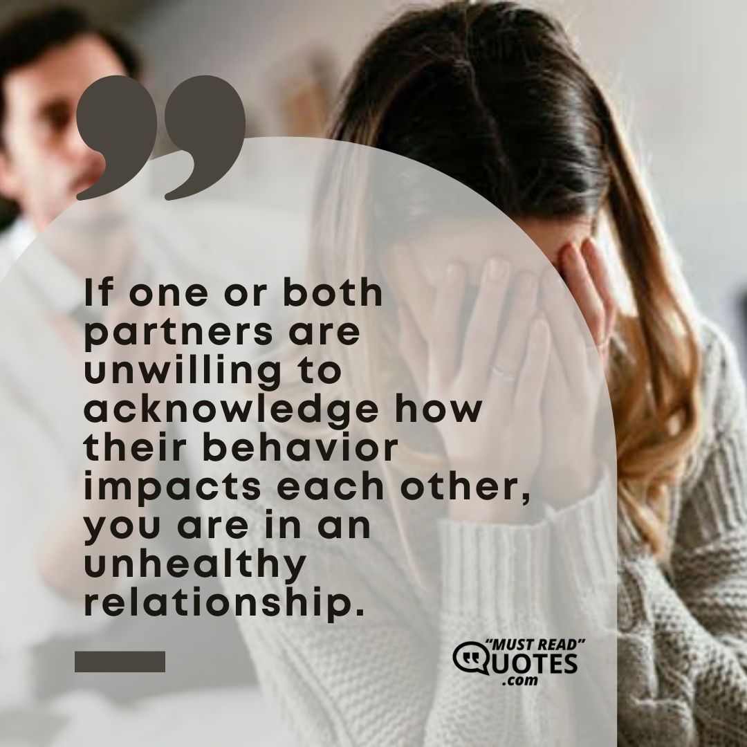 If one or both partners are unwilling to acknowledge how their behavior impacts each other, you are in an unhealthy relationship.