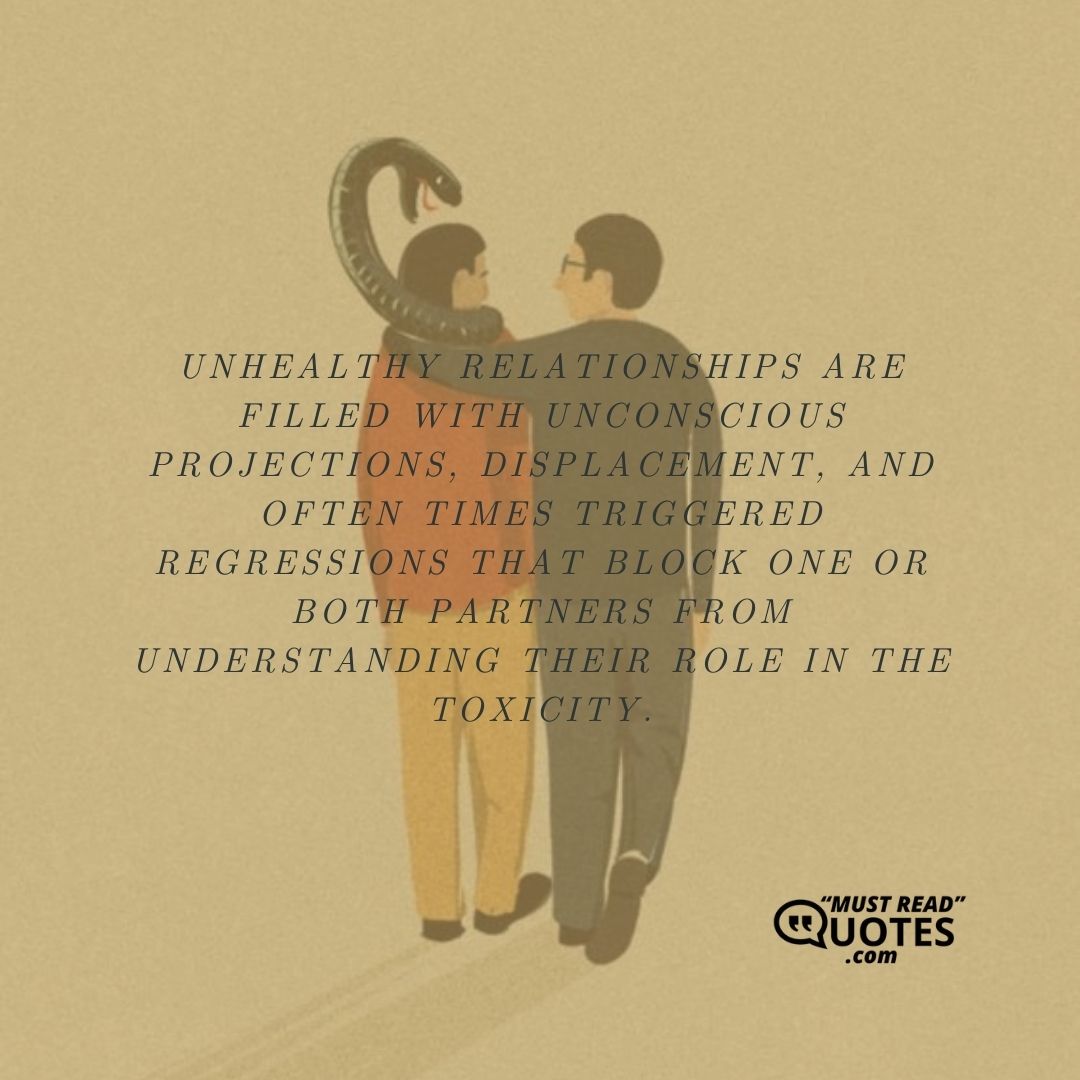 Unhealthy relationships are filled with unconscious projections, displacement, and often times triggered regressions that block one or both partners from understanding their role in the toxicity.
