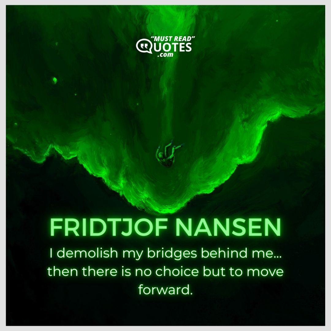 I demolish my bridges behind me... then there is no choice but to move forward.