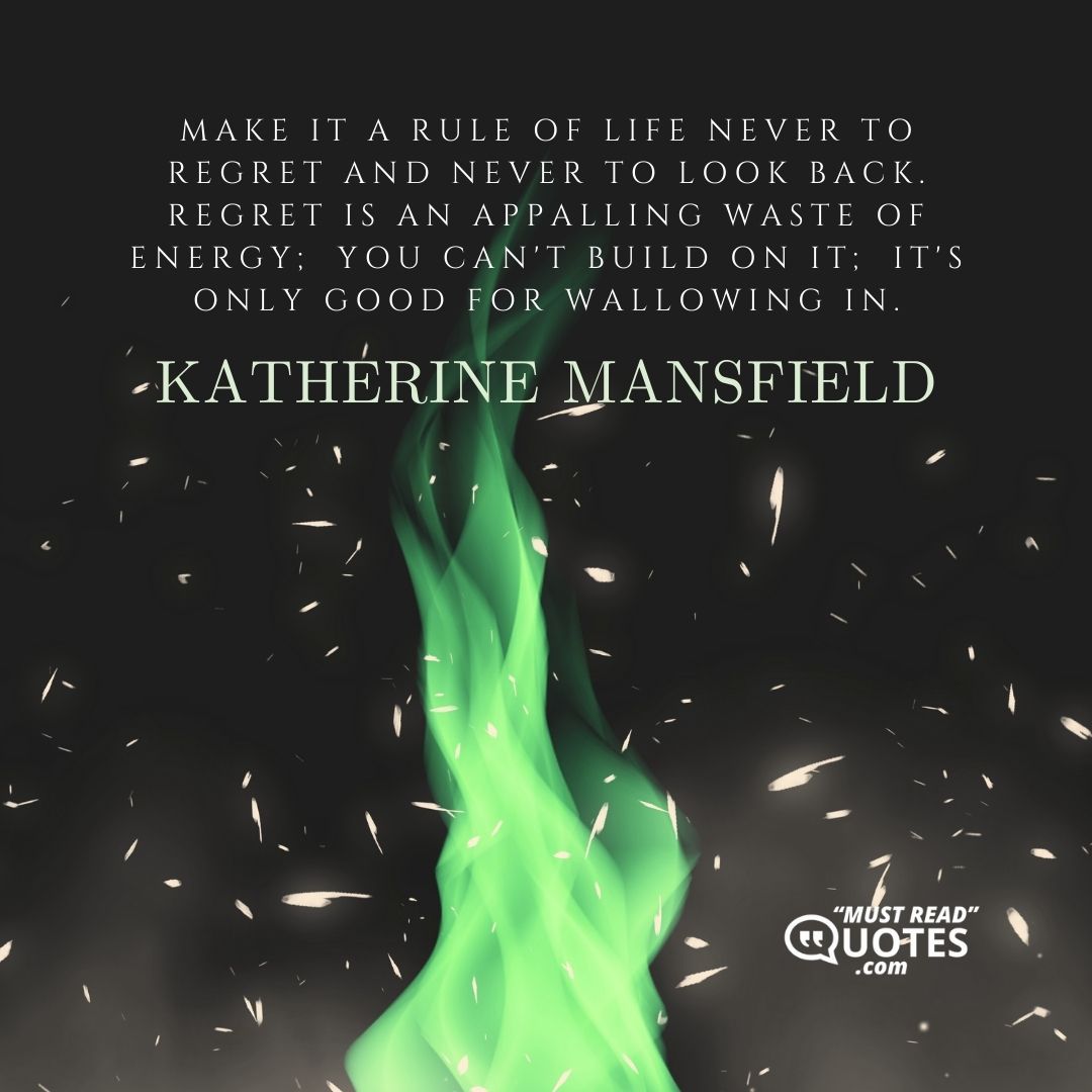 Make it a rule of life never to regret and never to look back. Regret is an appalling waste of energy; you can't build on it; it's only good for wallowing in.