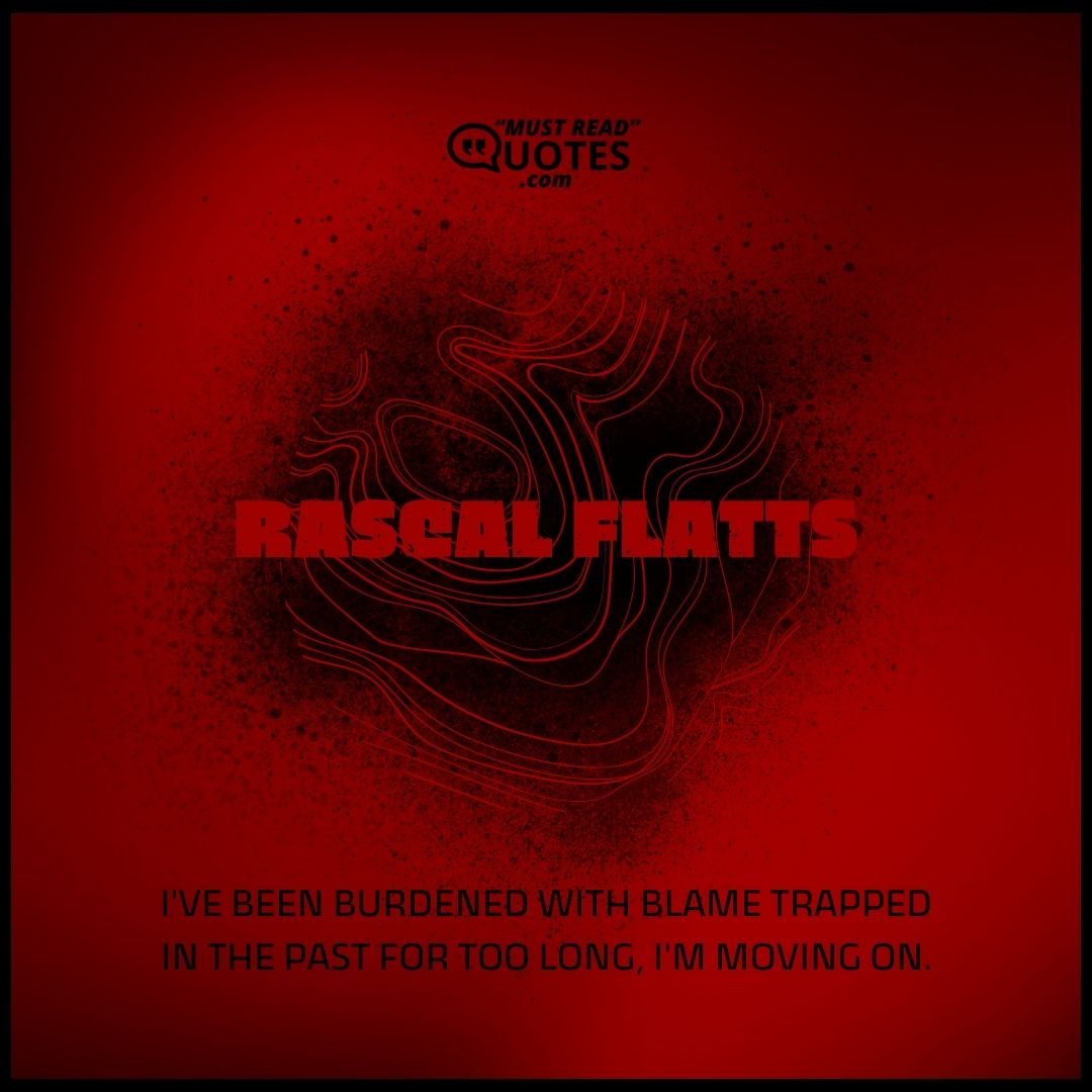I've been burdened with blame trapped in the past for too long, I'm moving on.