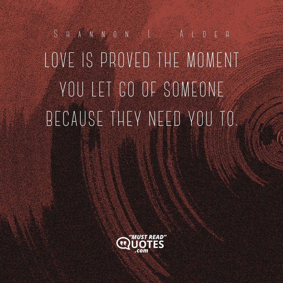 Love is proved the moment you let go of someone because they need you to.