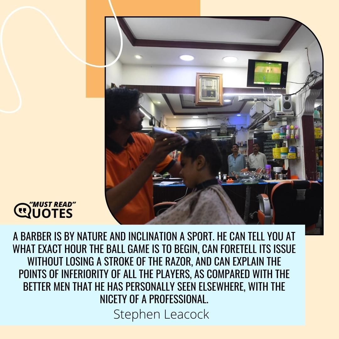 A barber is by nature and inclination a sport. He can tell you at what exact hour the ball game is to begin, can foretell its issue without losing a stroke of the razor, and can explain the points of inferiority of all the players, as compared with the better men that he has personally seen elsewhere, with the nicety of a professional.