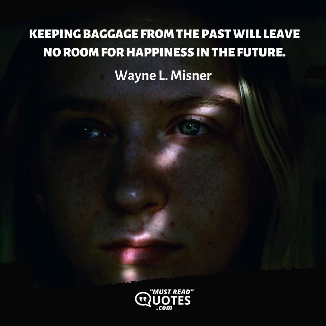 Keeping baggage from the past will leave no room for happiness in the future.
