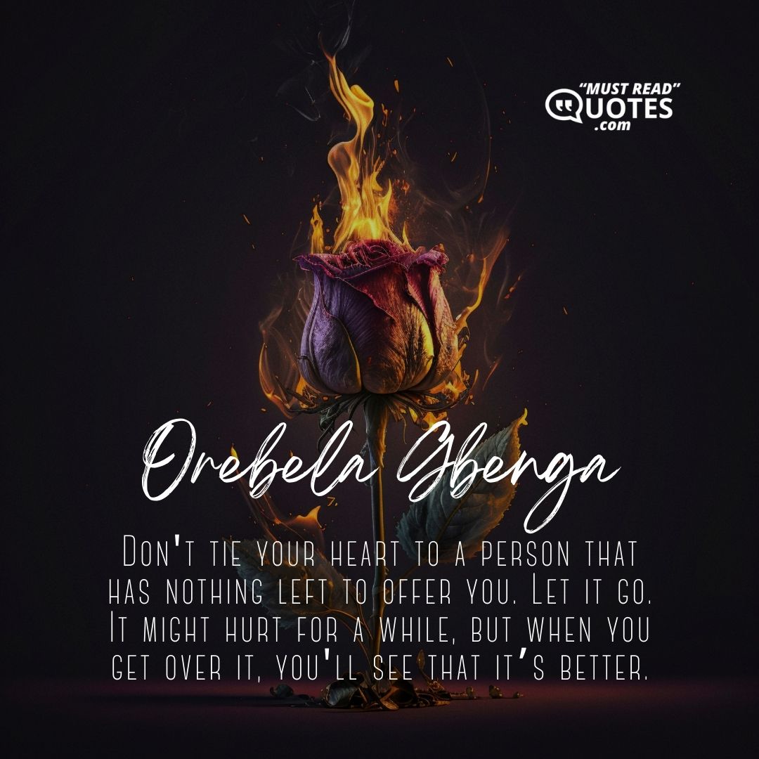 Don't tie your heart to a person that has nothing left to offer you. Let it go. It might hurt for a while, but when you get over it, you'll see that it’s better.