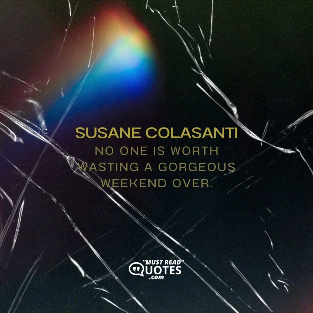 No one is worth wasting a gorgeous weekend over.
