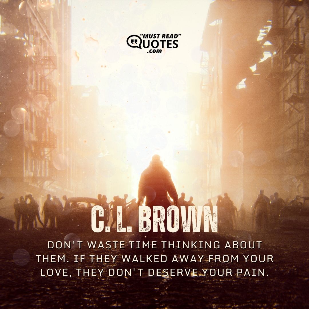 Don't waste time thinking about them. If they walked away from your love, they don't deserve your pain.