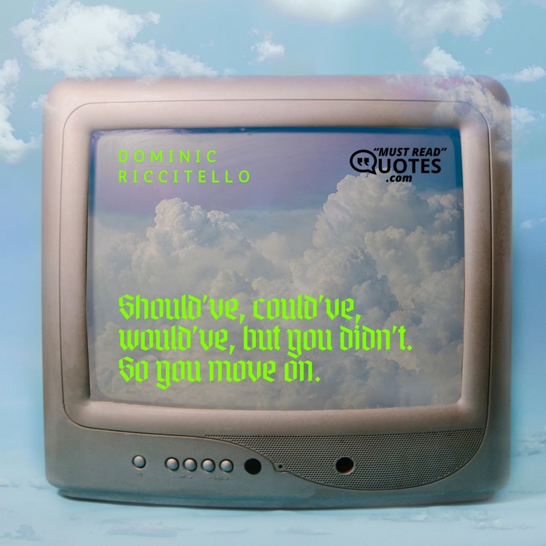Should’ve, could’ve, would’ve, but you didn’t. So you move on.