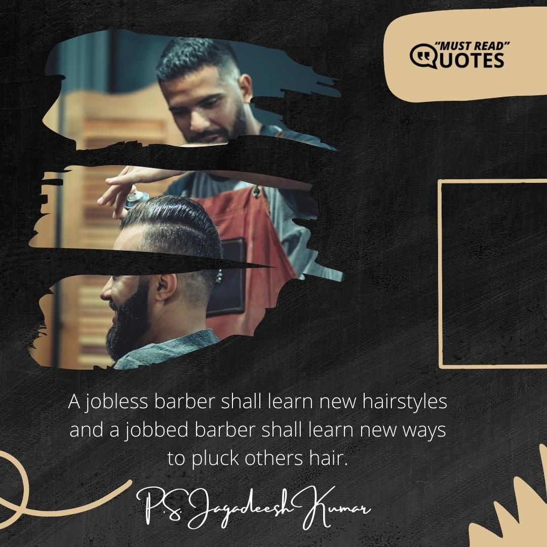 A jobless barber shall learn new hairstyles and a jobbed barber shall learn new ways to pluck others hair.