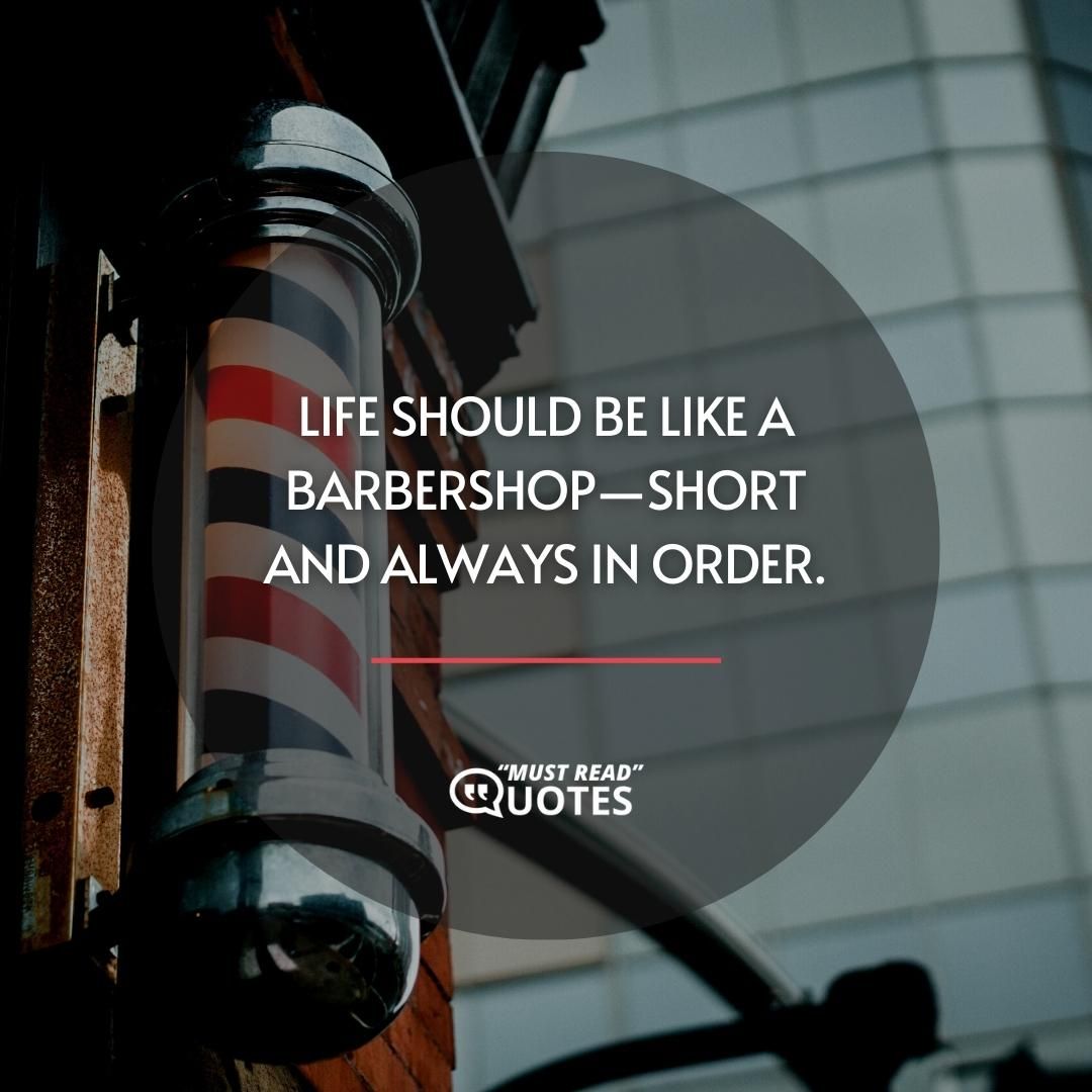 Life should be like a barbershop—short and always in order.