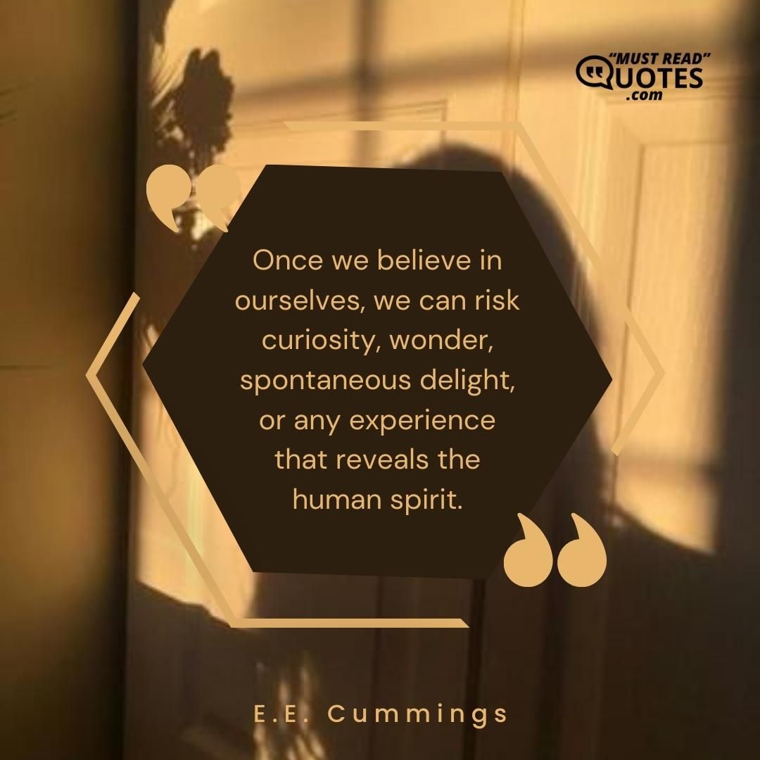 Once we believe in ourselves, we can risk curiosity, wonder, spontaneous delight, or any experience that reveals the human spirit.