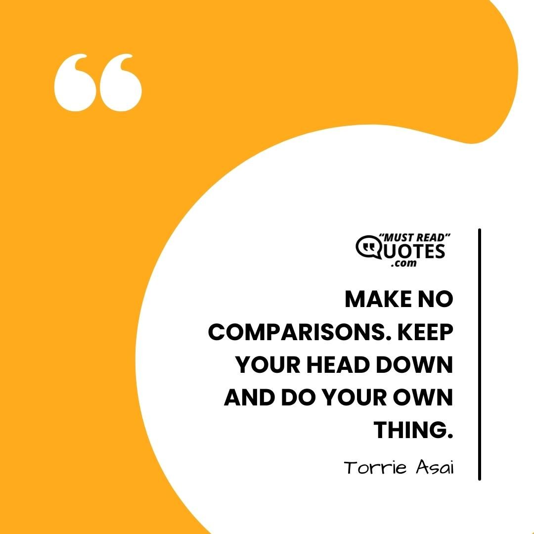 Make no comparisons. Keep your head down and do your own thing.