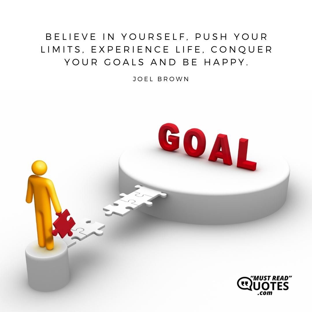Believe in yourself, push your limits, experience life, conquer your goals and be happy.