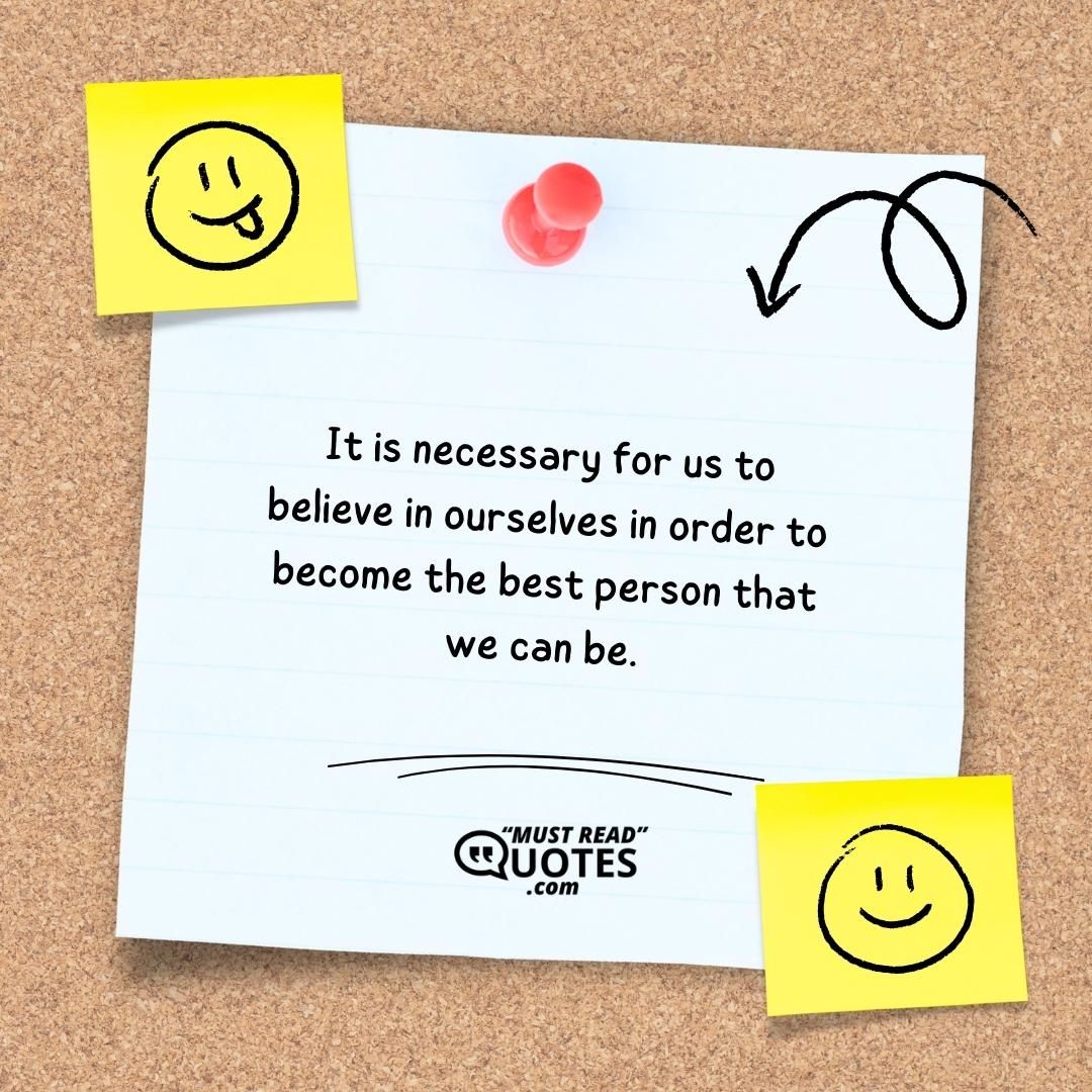 It is necessary for us to believe in ourselves in order to become the best person that we can be.