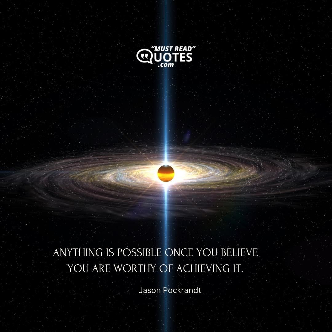 Anything is possible once you believe you are worthy of achieving it.