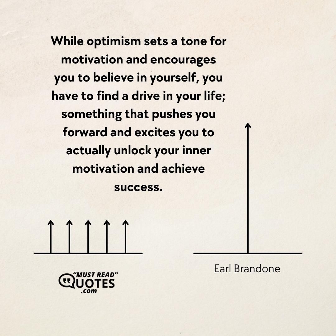 While optimism sets a tone for motivation and encourages you to believe in yourself, you have to find a drive in your life; something that pushes you forward and excites you to actually unlock your inner motivation and achieve success.