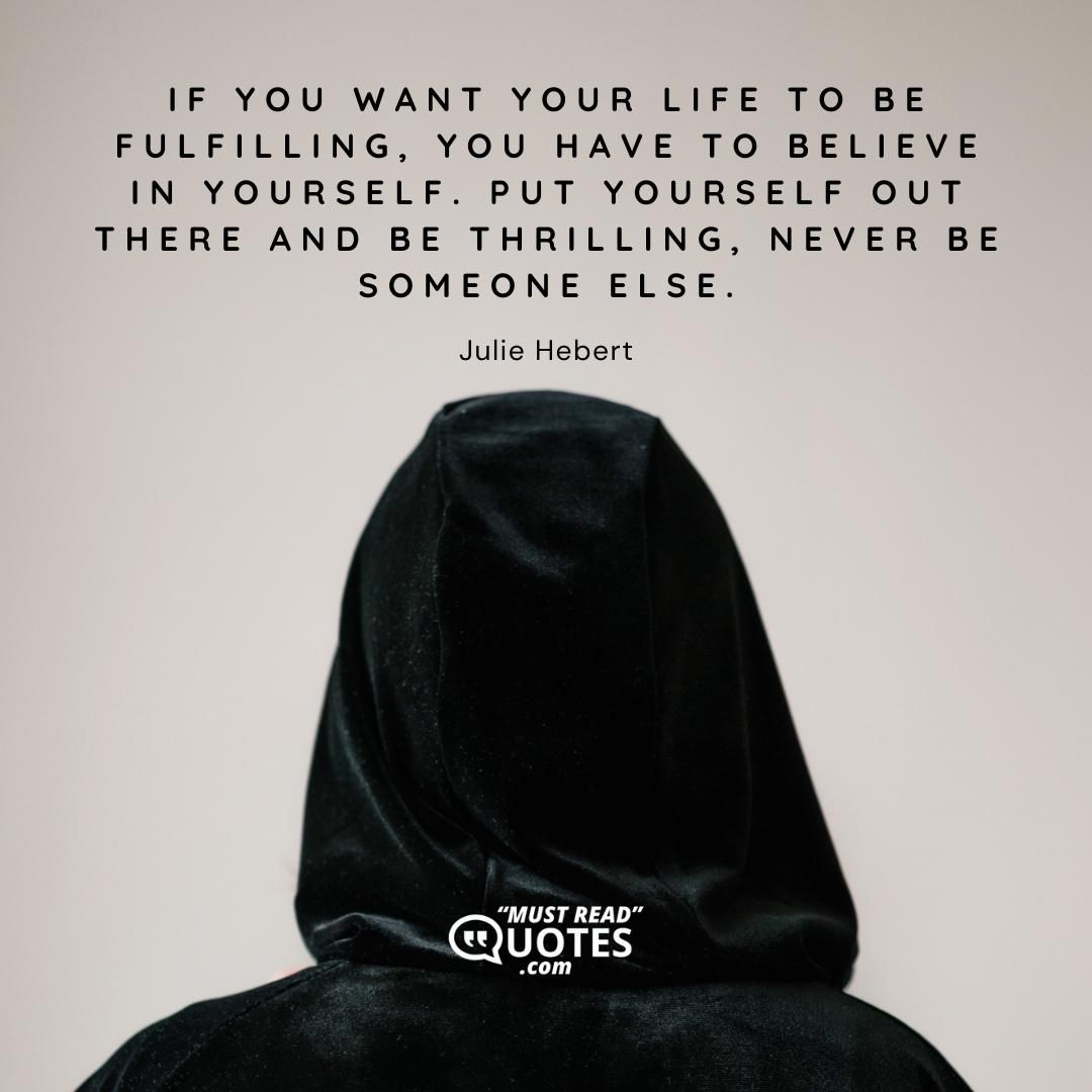 If you want your life to be fulfilling, you have to believe in yourself. Put yourself out there and be thrilling, never be someone else.
