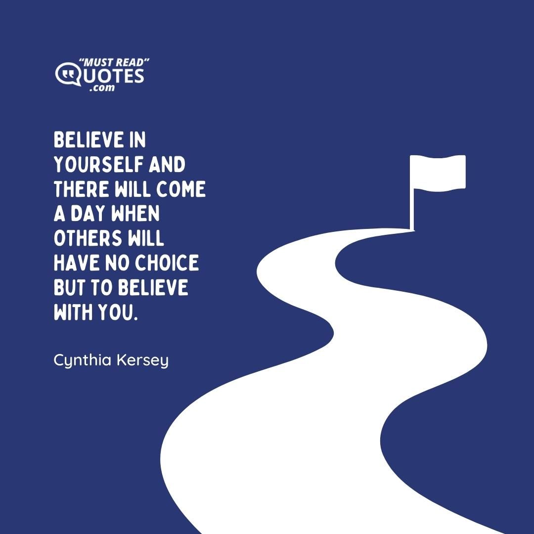 Believe in yourself and there will come a day when others will have no choice but to believe with you.
