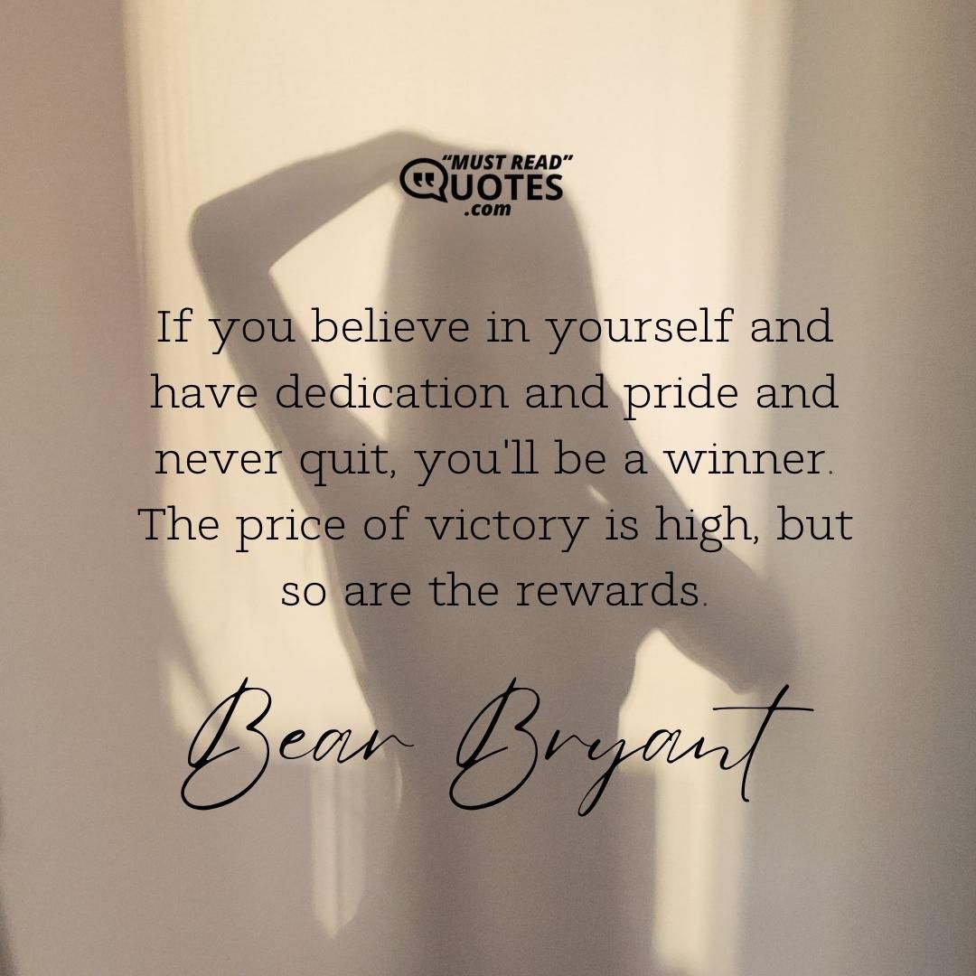 If you believe in yourself and have dedication and pride and never quit, you'll be a winner. The price of victory is high, but so are the rewards.