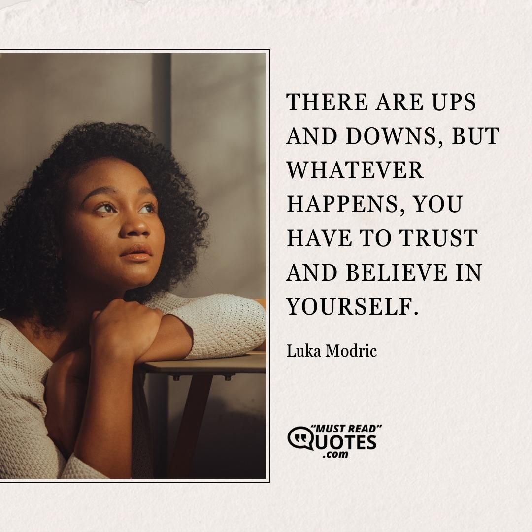 There are ups and downs, but whatever happens, you have to trust and believe in yourself.