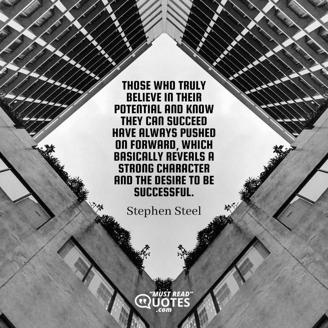 Those who truly believe in their potential and know they can succeed have always pushed on forward, which basically reveals a strong character and the desire to be successful.