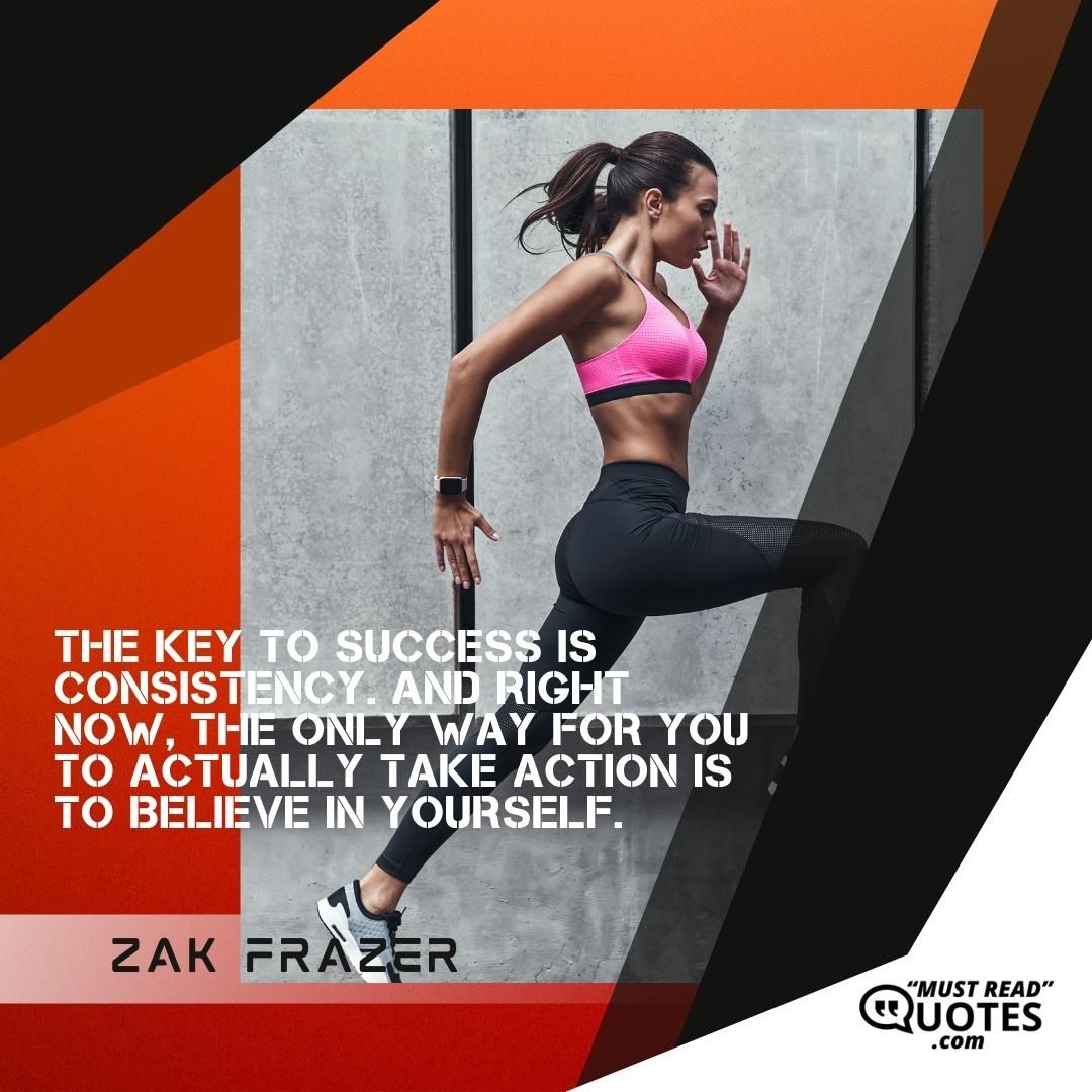 The key to success is consistency. And right now, the only way for you to actually take action is to believe in yourself.