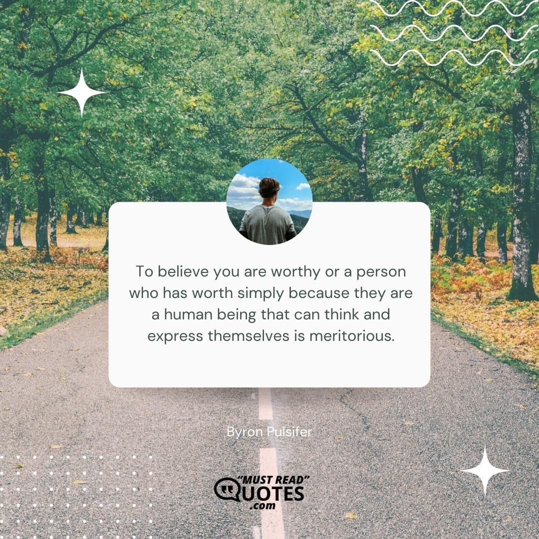 To believe you are worthy or a person who has worth simply because they are a human being that can think and express themselves is meritorious.